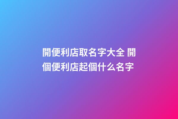 開便利店取名字大全 開個便利店起個什么名字-第1張-店鋪起名-玄機派